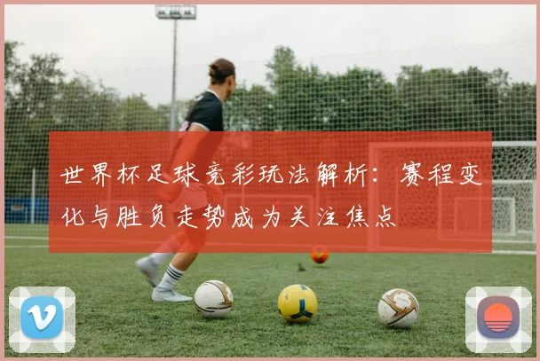 世界杯足球竞彩玩法解析：赛程变化与胜负走势成为关注焦点
