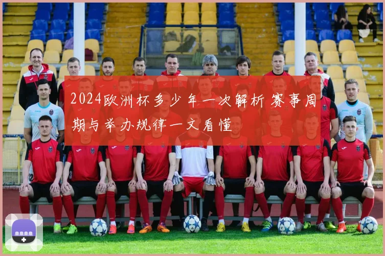 2024欧洲杯多少年一次解析 赛事周期与举办规律一文看懂