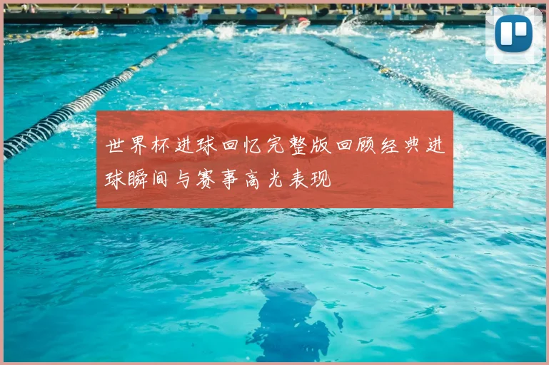 世界杯进球回忆完整版回顾经典进球瞬间与赛事高光表现