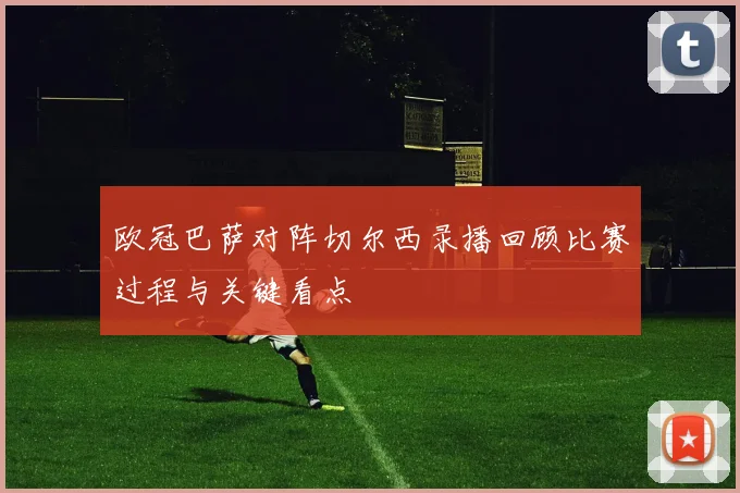 欧冠巴萨对阵切尔西录播回顾比赛过程与关键看点