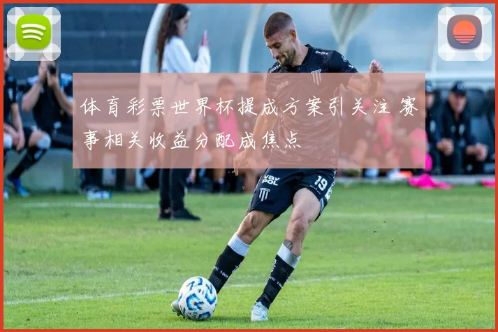 体育彩票世界杯提成方案引关注 赛事相关收益分配成焦点