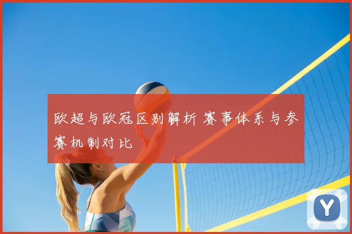 欧超与欧冠区别解析 赛事体系与参赛机制对比