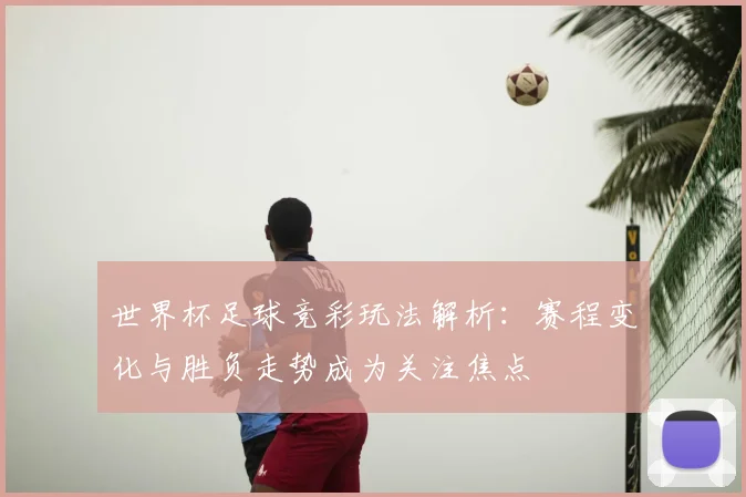 世界杯足球竞彩玩法解析：赛程变化与胜负走势成为关注焦点