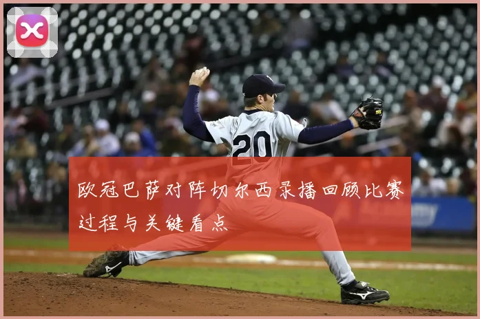 欧冠巴萨对阵切尔西录播回顾比赛过程与关键看点