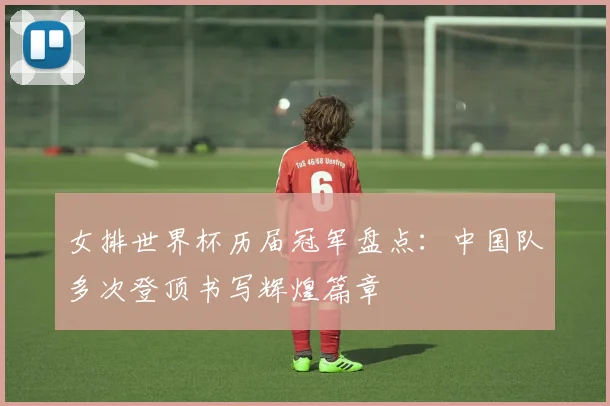 女排世界杯历届冠军盘点:中国队多次登顶书写辉煌篇章