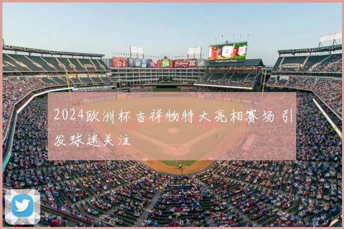 2024欧洲杯吉祥物特大亮相赛场 引发球迷关注