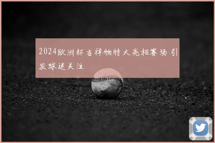 2024欧洲杯吉祥物特大亮相赛场 引发球迷关注