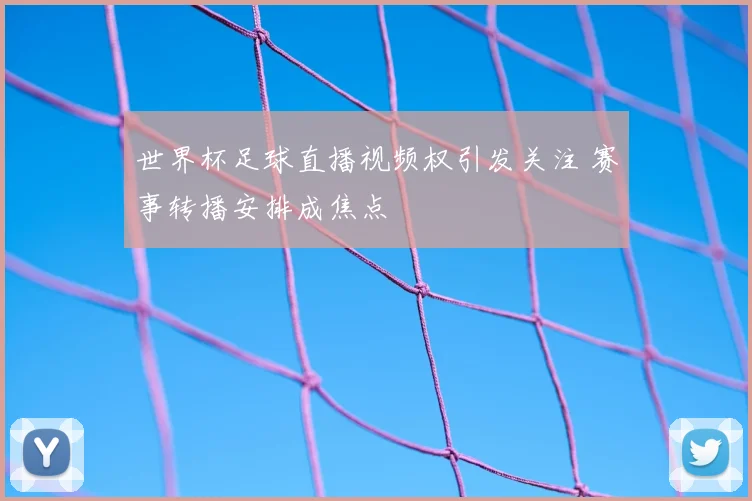 世界杯足球直播视频权引发关注 赛事转播安排成焦点