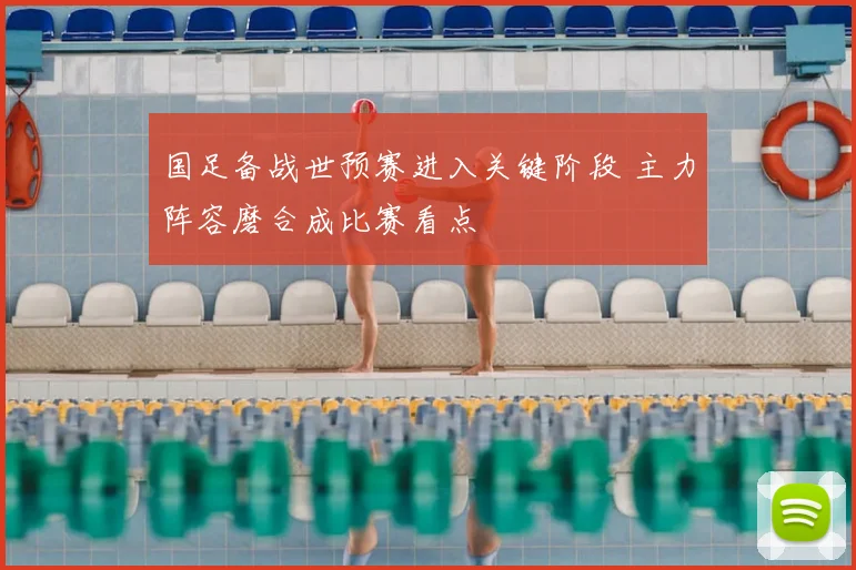 国足备战世预赛进入关键阶段 主力阵容磨合成比赛看点