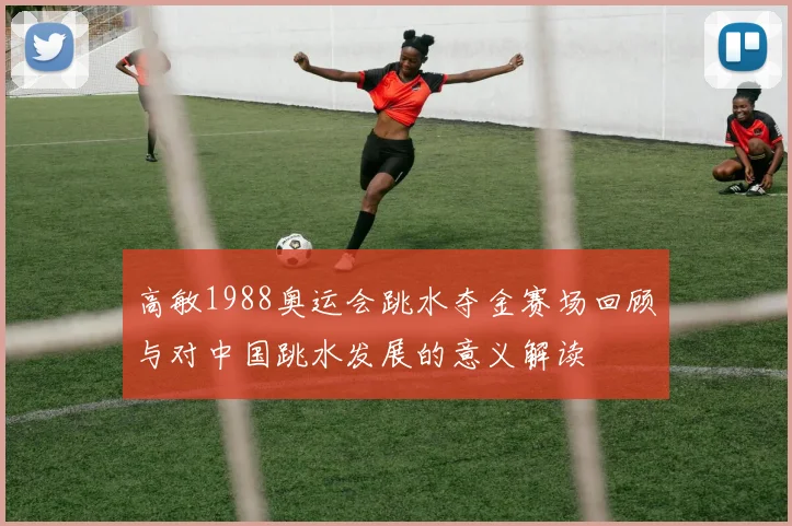 高敏1988奥运会跳水夺金赛场回顾与对中国跳水发展的意义解读