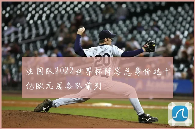 法国队2022世界杯阵容总身价达十亿欧元居各队前列