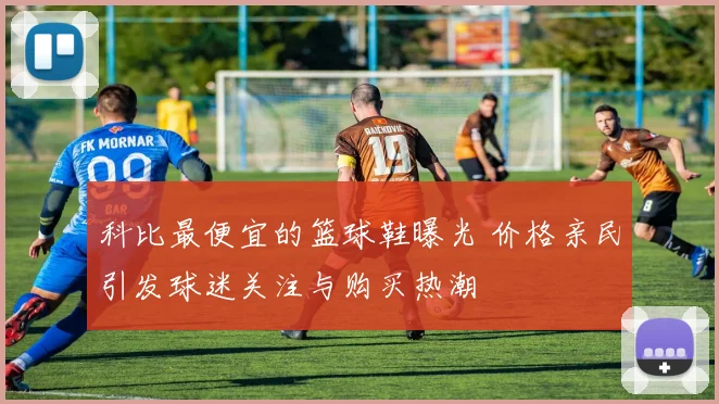 科比最便宜的篮球鞋曝光 价格亲民引发球迷关注与购买热潮