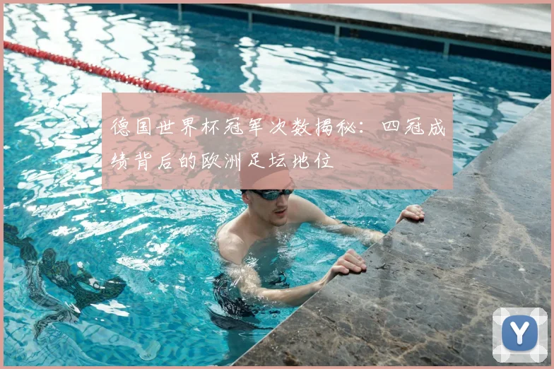 德国世界杯冠军次数揭秘：四冠成绩背后的欧洲足坛地位