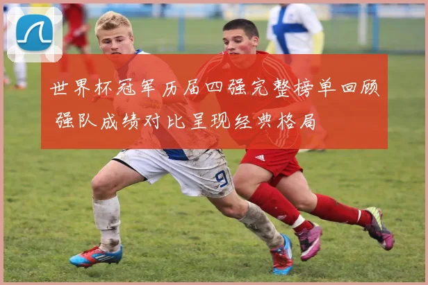世界杯冠军历届四强完整榜单回顾 强队成绩对比呈现经典格局
