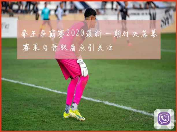 拳王争霸赛2020最新一期对决落幕 赛果与晋级看点引关注