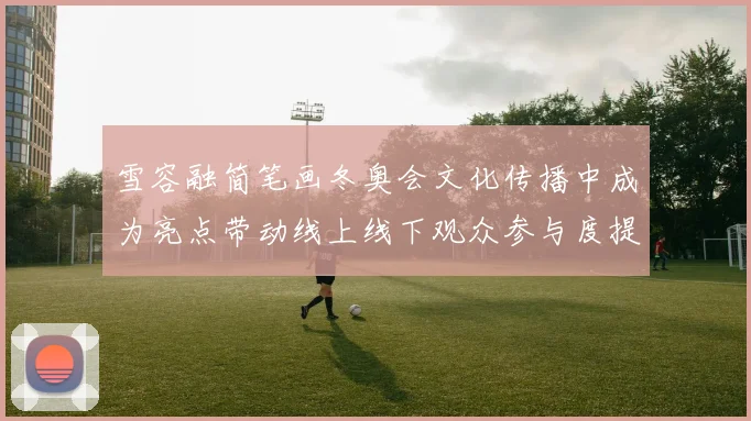 雪容融简笔画冬奥会文化传播中成为亮点带动线上线下观众参与度提升
