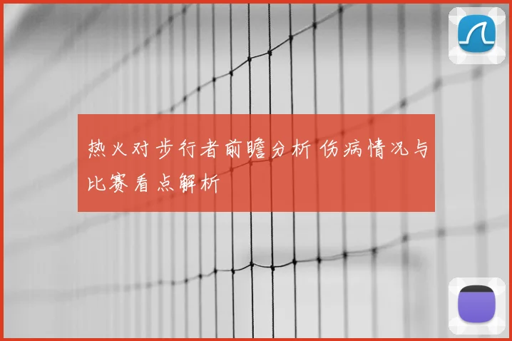 热火对步行者前瞻分析 伤病情况与比赛看点解析
