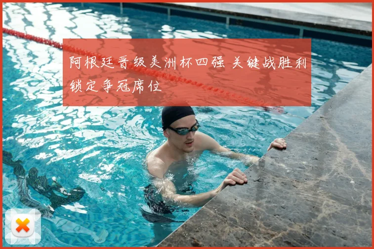 阿根廷晋级美洲杯四强 关键战胜利锁定争冠席位