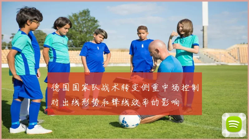 德国国家队战术转变侧重中场控制对出线形势和锋线效率的影响