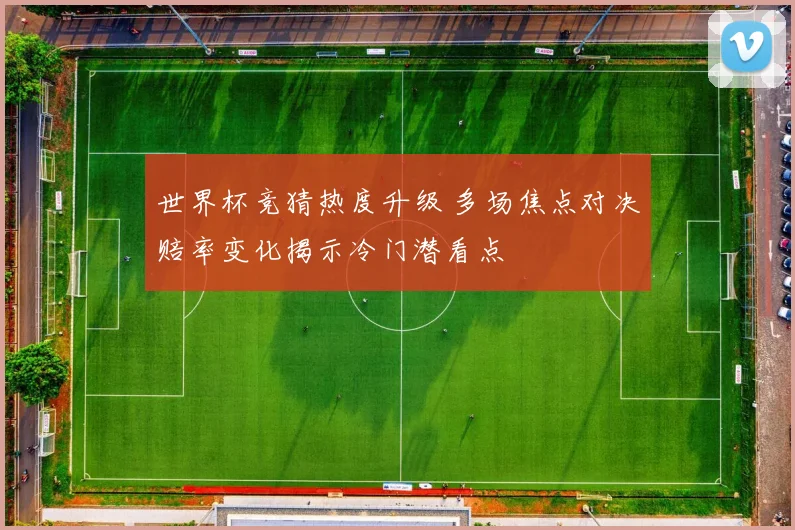 世界杯竞猜热度升级 多场焦点对决赔率变化揭示冷门潜看点