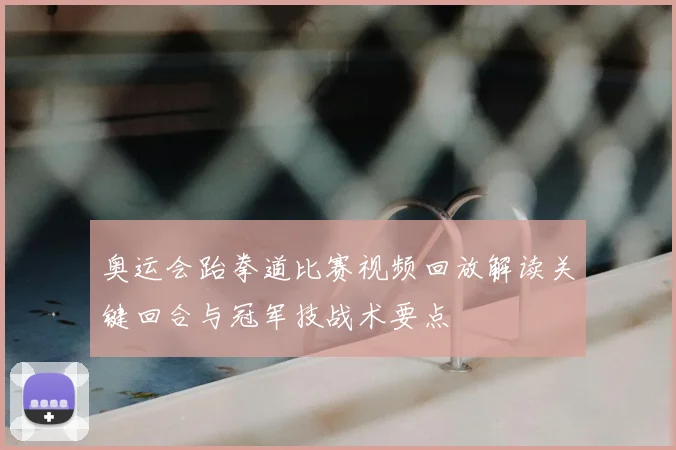 奥运会跆拳道比赛视频回放解读关键回合与冠军技战术要点