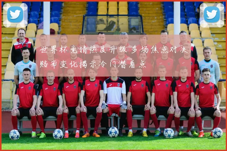 世界杯竞猜热度升级 多场焦点对决赔率变化揭示冷门潜看点