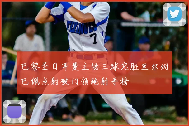 巴黎圣日耳曼主场三球完胜里尔姆巴佩点射破门领跑射手榜