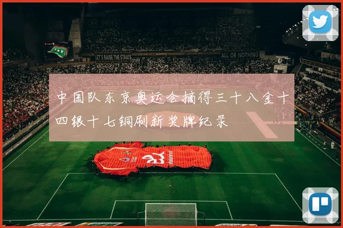 中国队东京奥运会摘得三十八金十四银十七铜刷新奖牌纪录