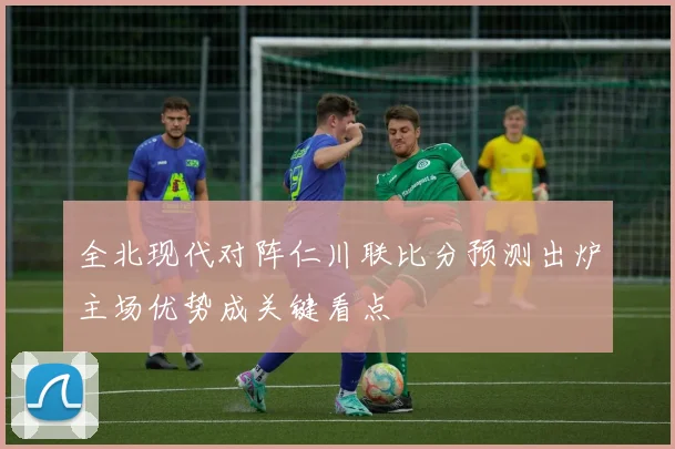 全北现代对阵仁川联比分预测出炉主场优势成关键看点