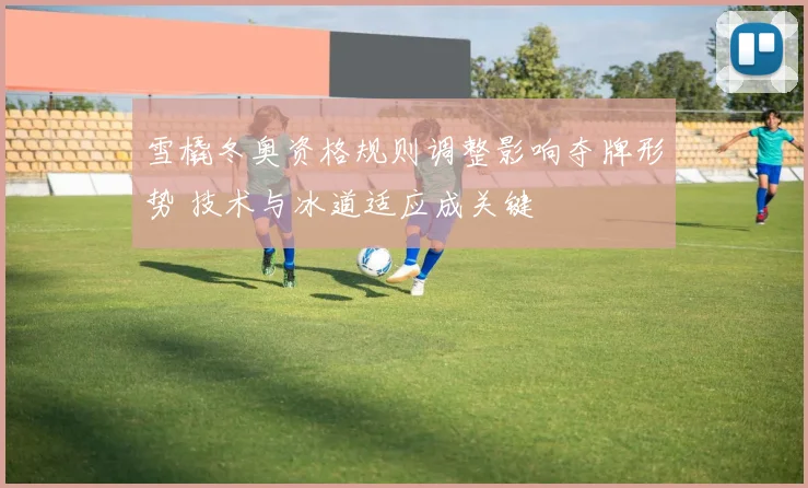 雪橇冬奥资格规则调整影响夺牌形势 技术与冰道适应成关键
