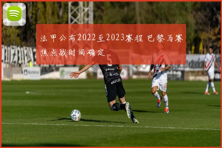 法甲公布2022至2023赛程 巴黎马赛焦点战时间确定