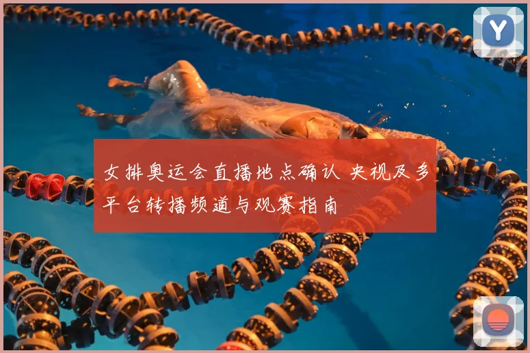 女排奥运会直播地点确认 央视及多平台转播频道与观赛指南