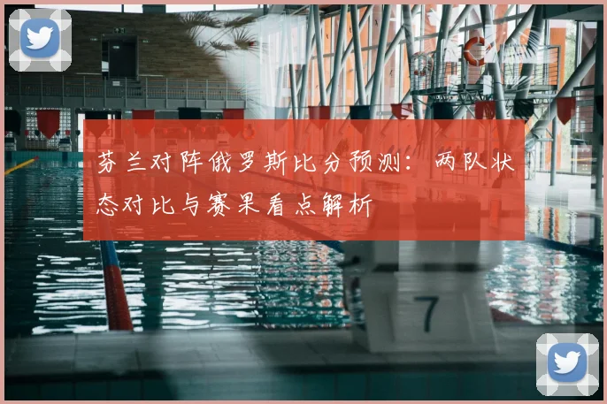 芬兰对阵俄罗斯比分预测：两队状态对比与赛果看点解析