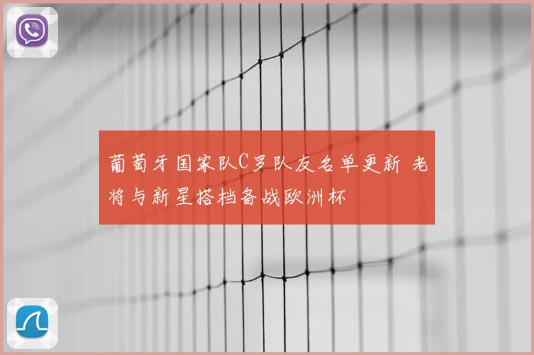 葡萄牙国家队C罗队友名单更新 老将与新星搭档备战欧洲杯