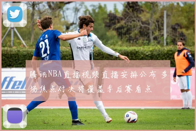 腾讯NBA直播视频直播安排公布 多场焦点对决将覆盖季后赛看点