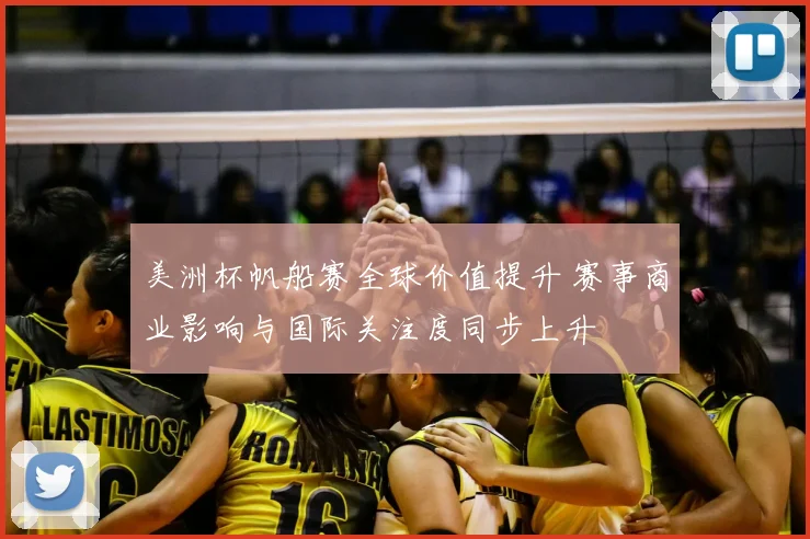 美洲杯帆船赛全球价值提升 赛事商业影响与国际关注度同步上升