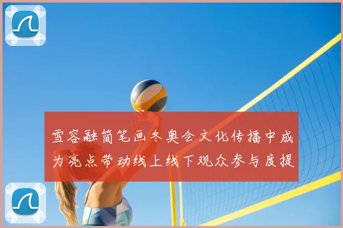 雪容融简笔画冬奥会文化传播中成为亮点带动线上线下观众参与度提升