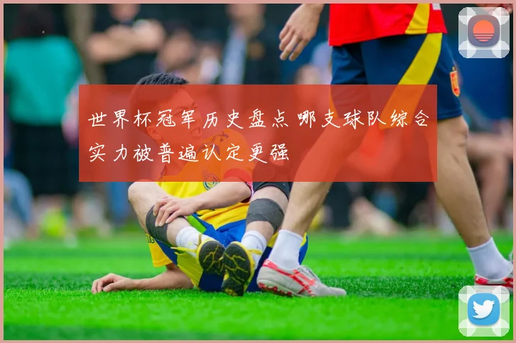 世界杯冠军历史盘点 哪支球队综合实力被普遍认定更强