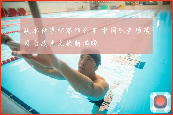 跳水世界杯赛程公布 中国队多项项目出战看点提前揭晓