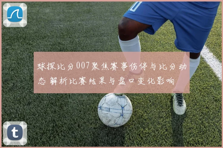 球探比分007聚焦赛事伤停与比分动态 解析比赛结果与盘口变化影响