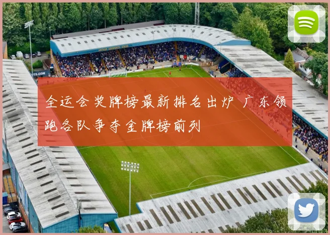 全运会奖牌榜最新排名出炉 广东领跑各队争夺金牌榜前列