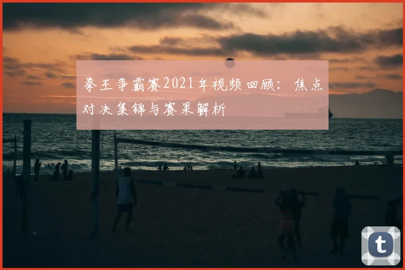 拳王争霸赛2021年视频回顾:焦点对决集锦与赛果解析