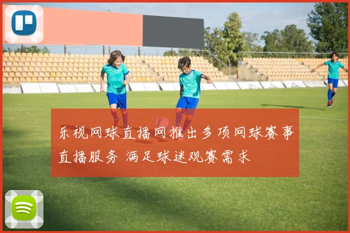 乐视网球直播网推出多项网球赛事直播服务 满足球迷观赛需求