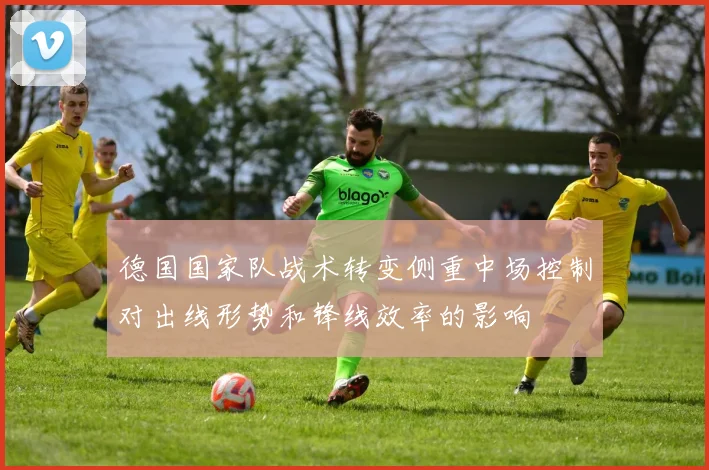 德国国家队战术转变侧重中场控制对出线形势和锋线效率的影响