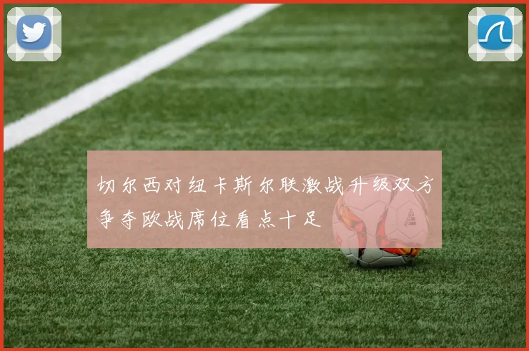 切尔西对纽卡斯尔联激战升级双方争夺欧战席位看点十足