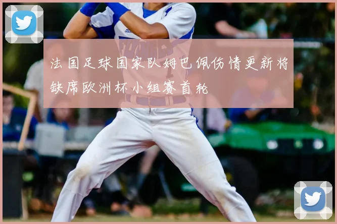法国足球国家队姆巴佩伤情更新将缺席欧洲杯小组赛首轮