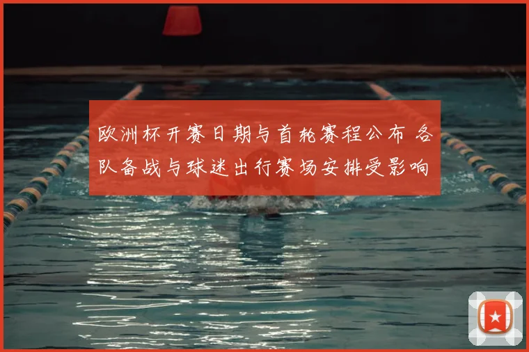 欧洲杯开赛日期与首轮赛程公布 各队备战与球迷出行赛场安排受影响