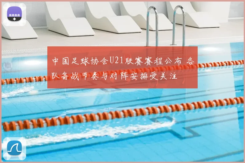 中国足球协会U21联赛赛程公布 各队备战节奏与对阵安排受关注