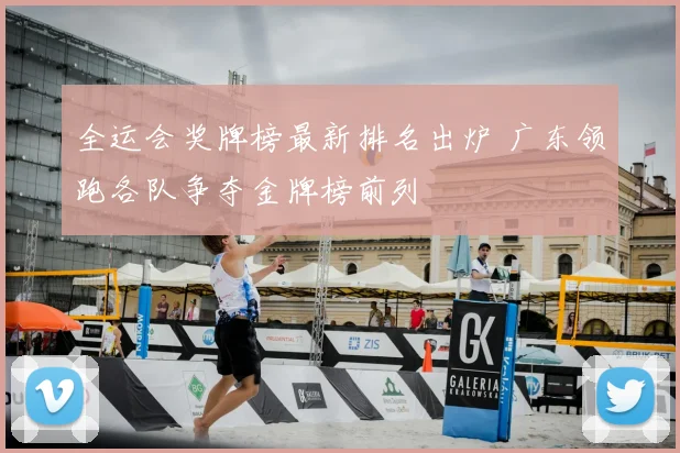 全运会奖牌榜最新排名出炉 广东领跑各队争夺金牌榜前列
