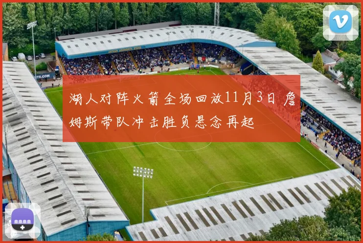 湖人对阵火箭全场回放11月3日 詹姆斯带队冲击胜负悬念再起